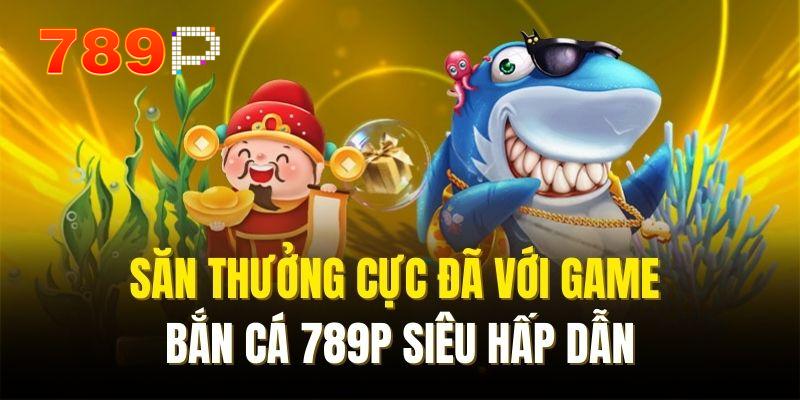 Săn thưởng với game bắn cá 789P